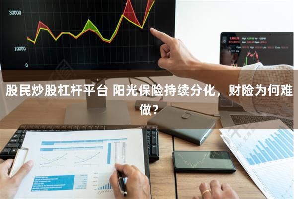 股民炒股杠杆平台 阳光保险持续分化，财险为何难做？