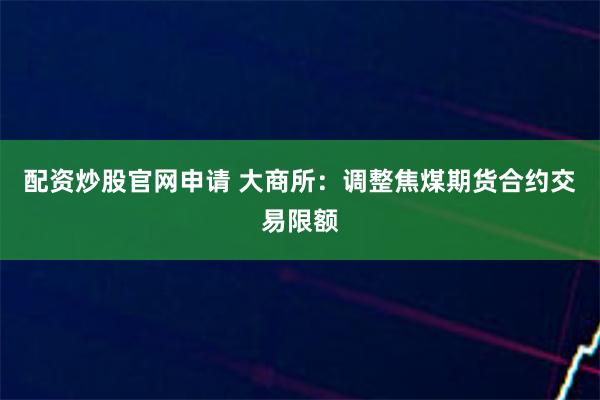 配资炒股官网申请 大商所：调整焦煤期货合约交易限额