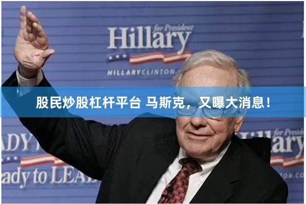 股民炒股杠杆平台 马斯克，又曝大消息！