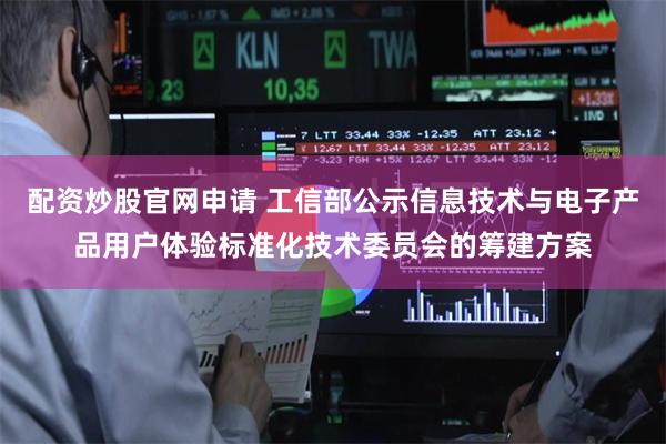 配资炒股官网申请 工信部公示信息技术与电子产品用户体验标准化技术委员会的筹建方案