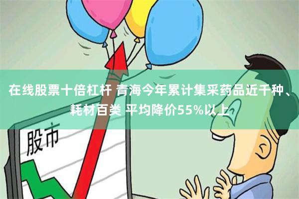 在线股票十倍杠杆 青海今年累计集采药品近千种、耗材百类 平均降价55%以上
