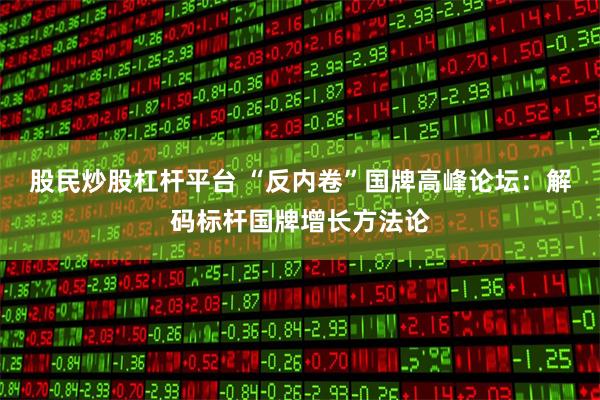 股民炒股杠杆平台 “反内卷”国牌高峰论坛：解码标杆国牌增长方法论