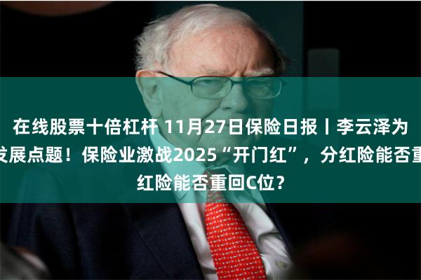 在线股票十倍杠杆 11月27日保险日报丨李云泽为保险业发展点题！保险业激战2025“开门红”，分红险能否重回C位？