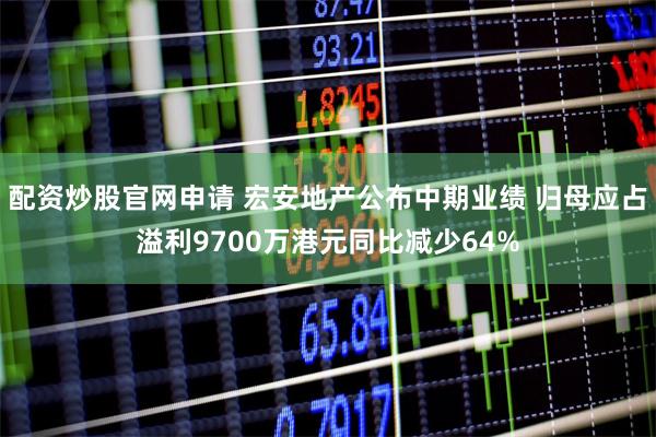 配资炒股官网申请 宏安地产公布中期业绩 归母应占溢利9700万港元同比减少64%