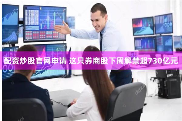 配资炒股官网申请 这只券商股下周解禁超730亿元