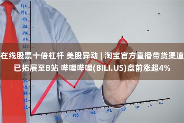 在线股票十倍杠杆 美股异动 | 淘宝官方直播带货渠道已拓展至B站 哔哩哔哩(BILI.US)盘前涨超4%
