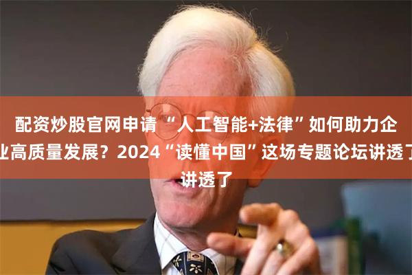 配资炒股官网申请 “人工智能+法律”如何助力企业高质量发展？2024“读懂中国”这场专题论坛讲透了