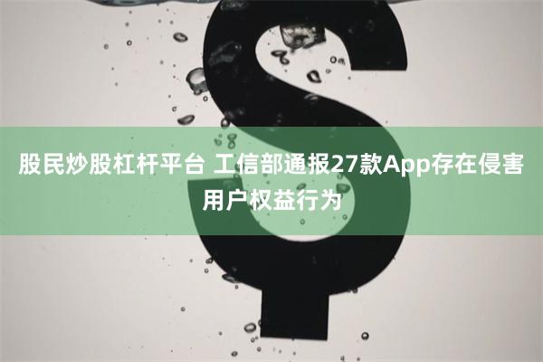 股民炒股杠杆平台 工信部通报27款App存在侵害用户权益行为