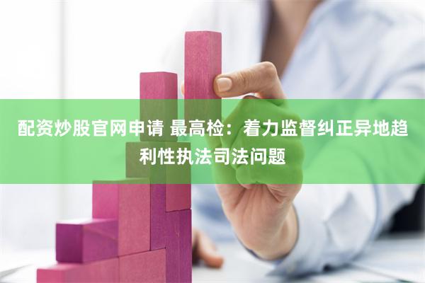 配资炒股官网申请 最高检：着力监督纠正异地趋利性执法司法问题