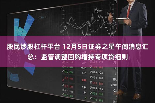 股民炒股杠杆平台 12月5日证券之星午间消息汇总：监管调整回购增持专项贷细则