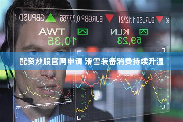 配资炒股官网申请 滑雪装备消费持续升温