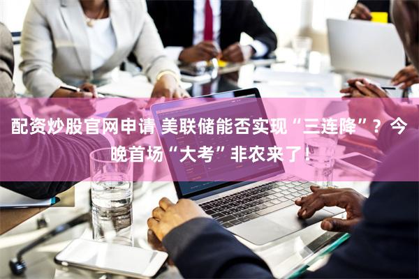 配资炒股官网申请 美联储能否实现“三连降”？今晚首场“大考”非农来了！