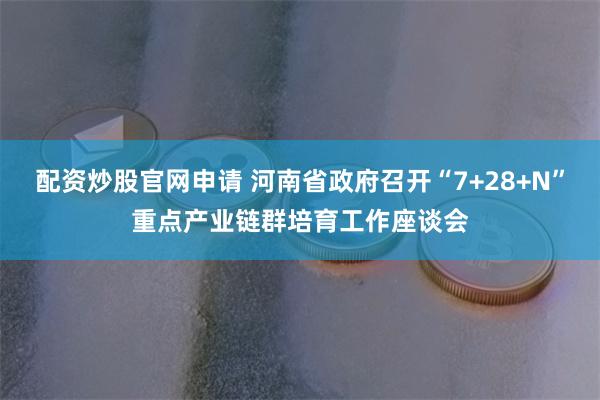 配资炒股官网申请 河南省政府召开“7+28+N”重点产业链群培育工作座谈会
