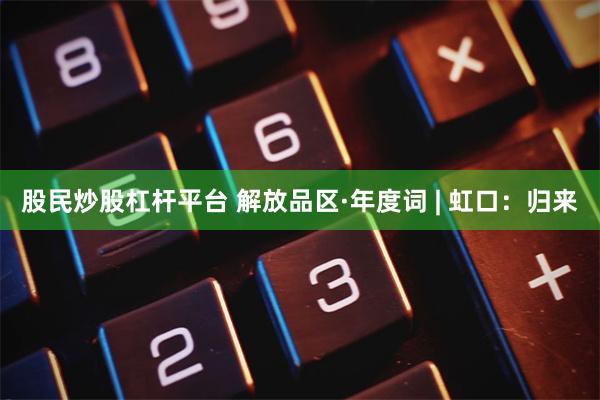 股民炒股杠杆平台 解放品区·年度词 | 虹口：归来
