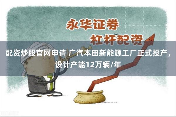 配资炒股官网申请 广汽本田新能源工厂正式投产，设计产能12万辆/年