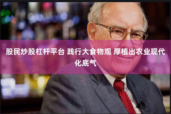 股民炒股杠杆平台 践行大食物观 厚植出农业现代化底气