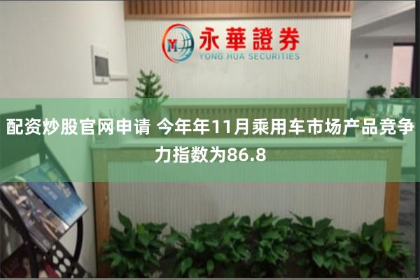 配资炒股官网申请 今年年11月乘用车市场产品竞争力指数为86.8