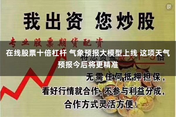 在线股票十倍杠杆 气象预报大模型上线 这项天气预报今后将更精准