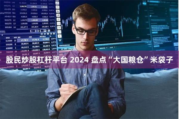 股民炒股杠杆平台 2024 盘点“大国粮仓”米袋子