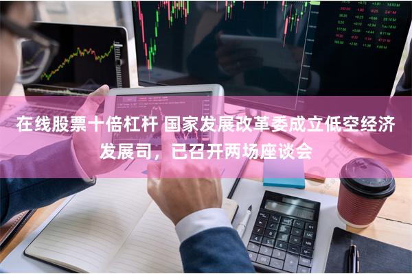 在线股票十倍杠杆 国家发展改革委成立低空经济发展司，已召开两场座谈会