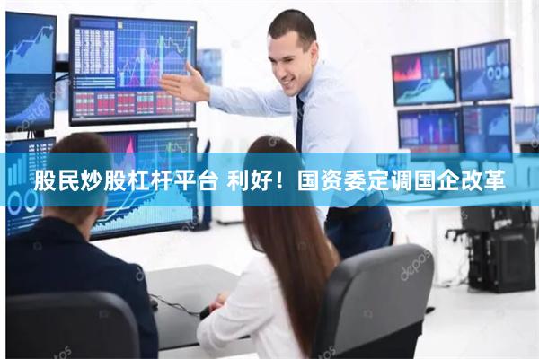 股民炒股杠杆平台 利好！国资委定调国企改革