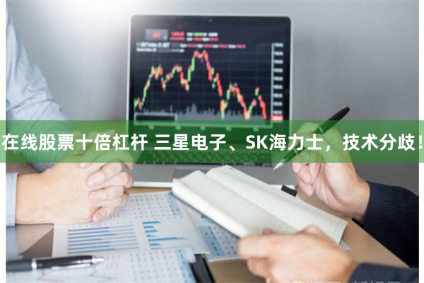 在线股票十倍杠杆 三星电子、SK海力士，技术分歧！