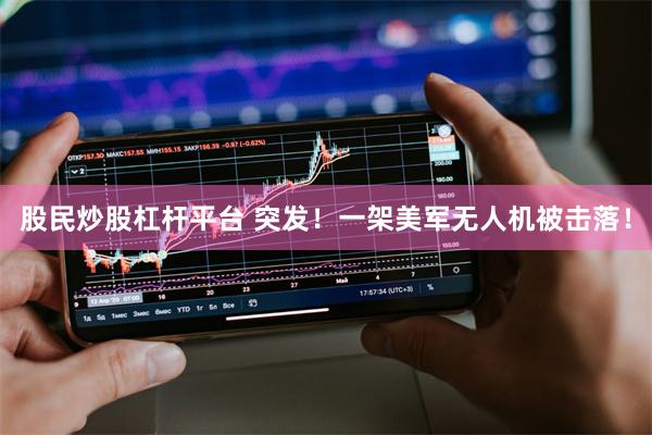 股民炒股杠杆平台 突发！一架美军无人机被击落！