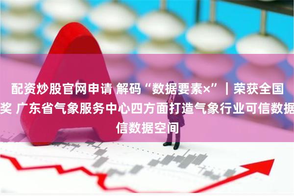配资炒股官网申请 解码“数据要素×”｜荣获全国一等奖 广东省气象服务中心四方面打造气象行业可信数据空间