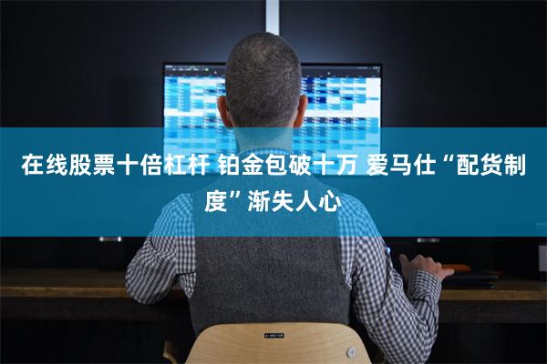 在线股票十倍杠杆 铂金包破十万 爱马仕“配货制度”渐失人心