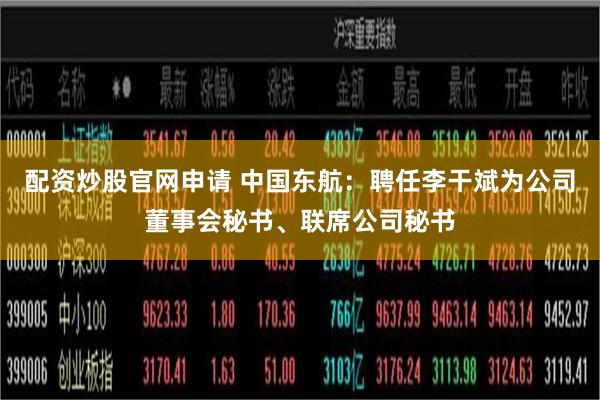配资炒股官网申请 中国东航：聘任李干斌为公司董事会秘书、联席公司秘书