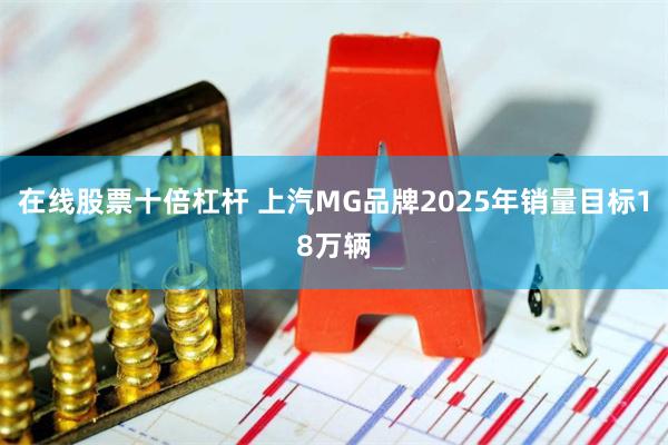 在线股票十倍杠杆 上汽MG品牌2025年销量目标18万辆