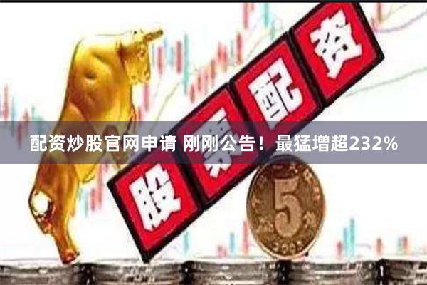 配资炒股官网申请 刚刚公告！最猛增超232%
