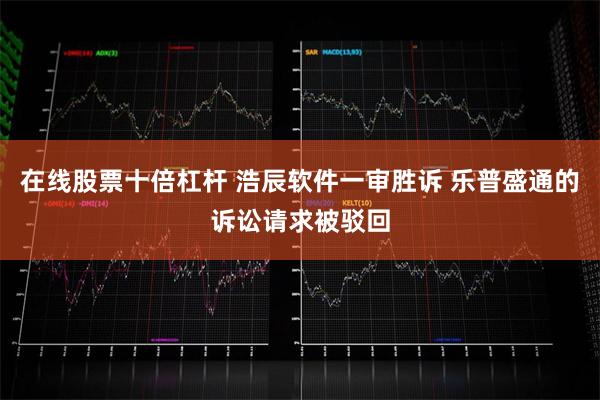 在线股票十倍杠杆 浩辰软件一审胜诉 乐普盛通的诉讼请求被驳回