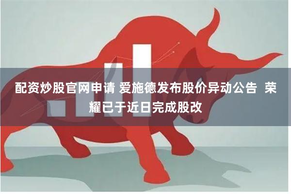 配资炒股官网申请 爱施德发布股价异动公告  荣耀已于近日完成股改