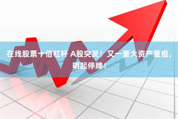 在线股票十倍杠杆 A股突发！又一重大资产重组，明起停牌！