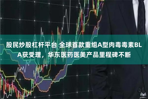 股民炒股杠杆平台 全球首款重组A型肉毒毒素BLA获受理，华东医药医美产品里程碑不断