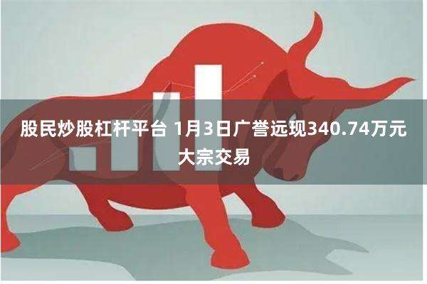 股民炒股杠杆平台 1月3日广誉远现340.74万元大宗交易
