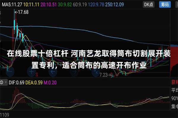 在线股票十倍杠杆 河南艺龙取得筒布切割展开装置专利，适合筒布的高速开布作业