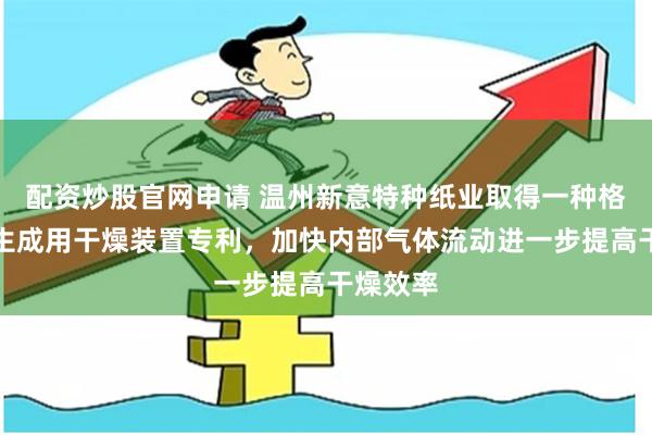 配资炒股官网申请 温州新意特种纸业取得一种格拉辛纸生成用干燥装置专利，加快内部气体流动进一步提高干燥效率