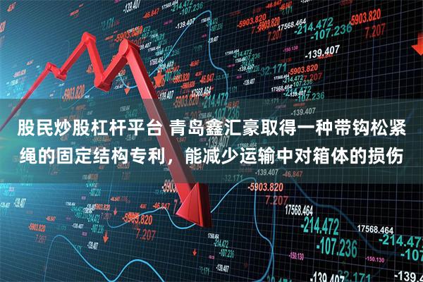 股民炒股杠杆平台 青岛鑫汇豪取得一种带钩松紧绳的固定结构专利，能减少运输中对箱体的损伤