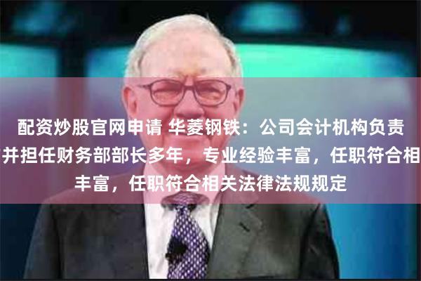 配资炒股官网申请 华菱钢铁：公司会计机构负责人从事财务工作并担任财务部部长多年，专业经验丰富，任职符合相关法律法规规定