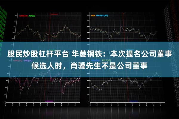 股民炒股杠杆平台 华菱钢铁：本次提名公司董事候选人时，肖骥先生不是公司董事
