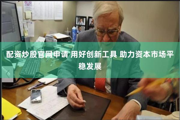 配资炒股官网申请 用好创新工具 助力资本市场平稳发展