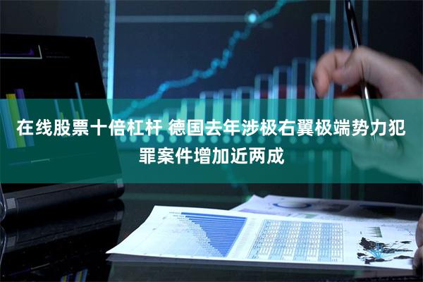 在线股票十倍杠杆 德国去年涉极右翼极端势力犯罪案件增加近两成