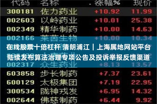 在线股票十倍杠杆 清朗浦江｜上海属地网站平台陆续发布算法治理专项公告及投诉举报反馈渠道