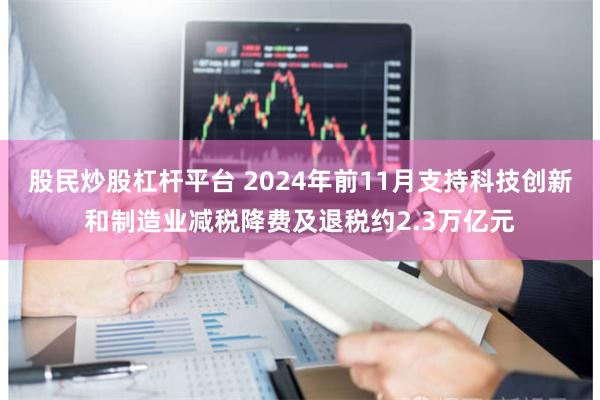 股民炒股杠杆平台 2024年前11月支持科技创新和制造业减税降费及退税约2.3万亿元