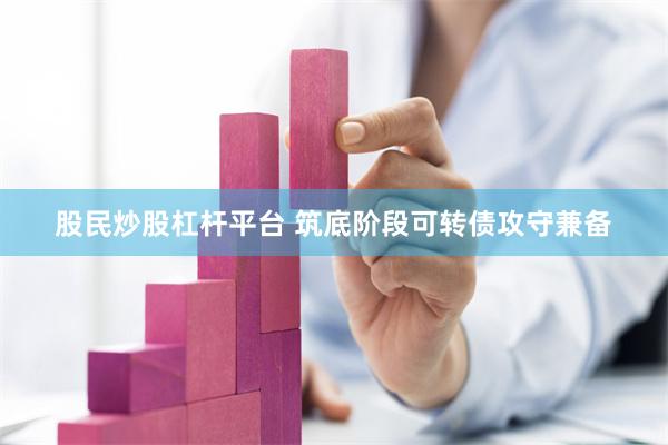 股民炒股杠杆平台 筑底阶段可转债攻守兼备