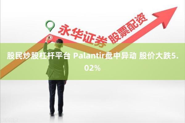股民炒股杠杆平台 Palantir盘中异动 股价大跌5.02%