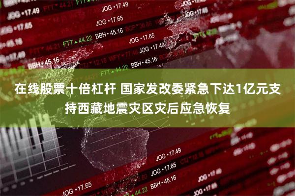在线股票十倍杠杆 国家发改委紧急下达1亿元支持西藏地震灾区灾后应急恢复