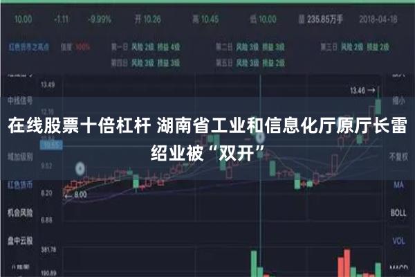 在线股票十倍杠杆 湖南省工业和信息化厅原厅长雷绍业被“双开”